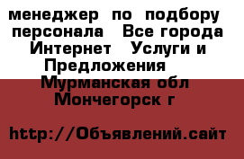 менеджер  по  подбору  персонала - Все города Интернет » Услуги и Предложения   . Мурманская обл.,Мончегорск г.